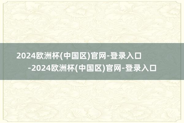 2024欧洲杯(中国区)官网-登录入口            -2024欧洲杯(中国区)官网-登录入口