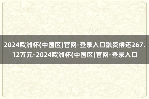 2024欧洲杯(中国区)官网-登录入口融资偿还267.12万元-2024欧洲杯(中国区)官网-登录入口