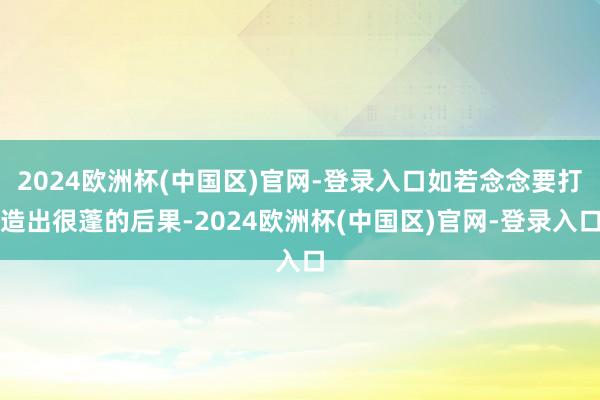 2024欧洲杯(中国区)官网-登录入口如若念念要打造出很蓬的后果-2024欧洲杯(中国区)官网-登录入口