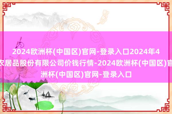 2024欧洲杯(中国区)官网-登录入口2024年4月10日黄淮农居品股份有限公司价钱行情-2024欧洲杯(中国区)官网-登录入口