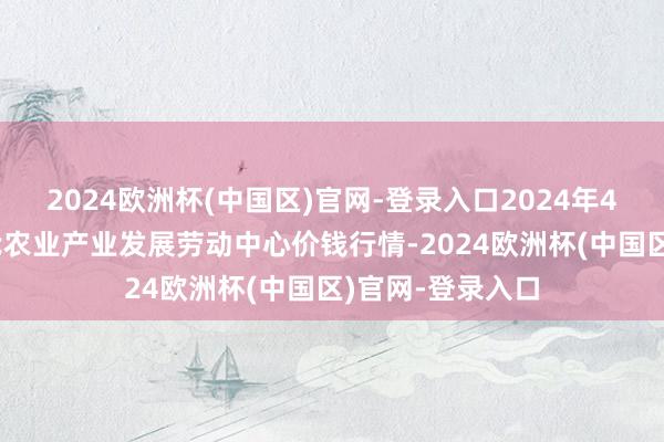 2024欧洲杯(中国区)官网-登录入口2024年4月10日魏县当代农业产业发展劳动中心价钱行情-2024欧洲杯(中国区)官网-登录入口