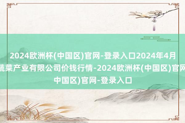 2024欧洲杯(中国区)官网-登录入口2024年4月10日鲁南蔬菜产业有限公司价钱行情-2024欧洲杯(中国区)官网-登录入口