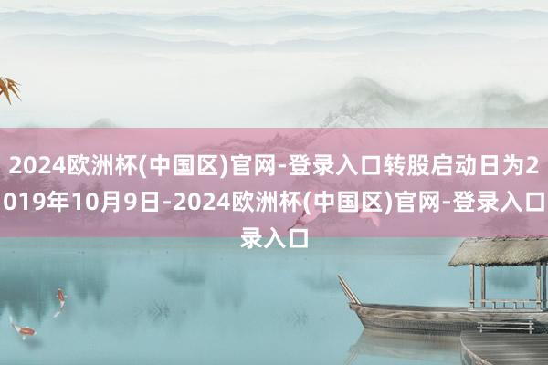 2024欧洲杯(中国区)官网-登录入口转股启动日为2019年10月9日-2024欧洲杯(中国区)官网-登录入口