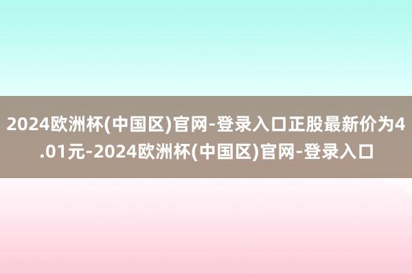 2024欧洲杯(中国区)官网-登录入口正股最新价为4.01元-2024欧洲杯(中国区)官网-登录入口