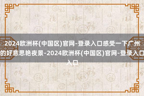 2024欧洲杯(中国区)官网-登录入口感受一下广州的好意思艳夜景-2024欧洲杯(中国区)官网-登录入口