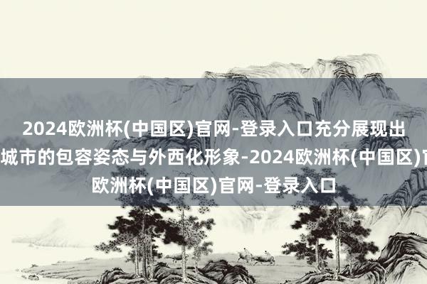 2024欧洲杯(中国区)官网-登录入口充分展现出广州算作绽开城市的包容姿态与外西化形象-2024欧洲杯(中国区)官网-登录入口