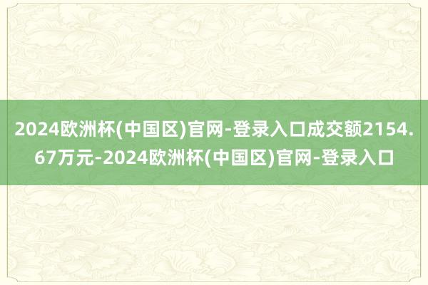 2024欧洲杯(中国区)官网-登录入口成交额2154.67万元-2024欧洲杯(中国区)官网-登录入口