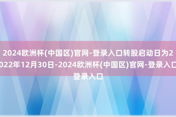 2024欧洲杯(中国区)官网-登录入口转股启动日为2022年12月30日-2024欧洲杯(中国区)官网-登录入口