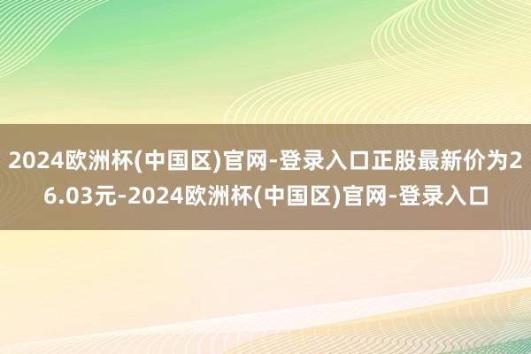 2024欧洲杯(中国区)官网-登录入口正股最新价为26.03元-2024欧洲杯(中国区)官网-登录入口