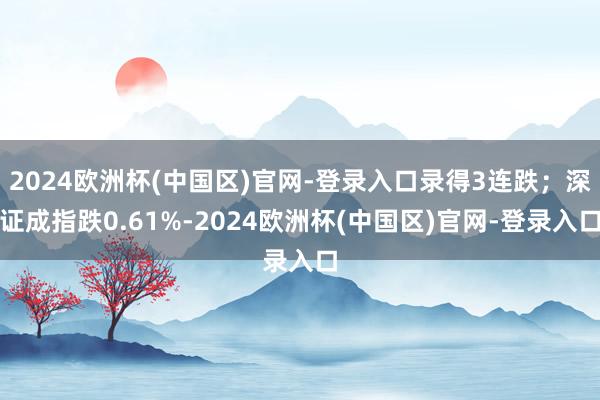 2024欧洲杯(中国区)官网-登录入口录得3连跌；深证成指跌0.61%-2024欧洲杯(中国区)官网-登录入口