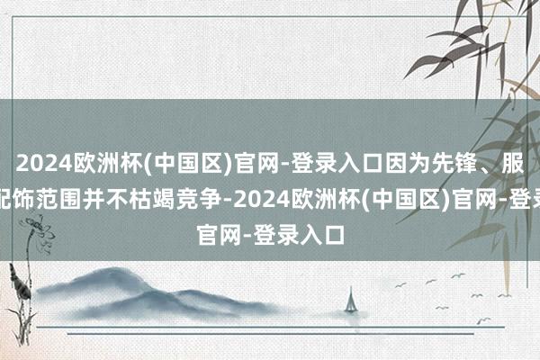 2024欧洲杯(中国区)官网-登录入口因为先锋、服装和配饰范围并不枯竭竞争-2024欧洲杯(中国区)官网-登录入口