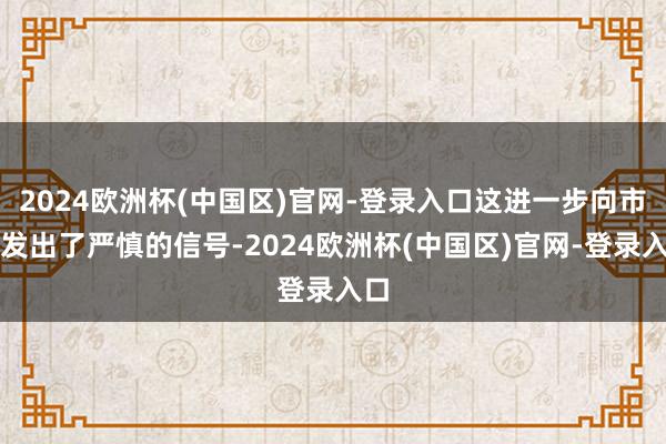 2024欧洲杯(中国区)官网-登录入口这进一步向市集发出了严慎的信号-2024欧洲杯(中国区)官网-登录入口