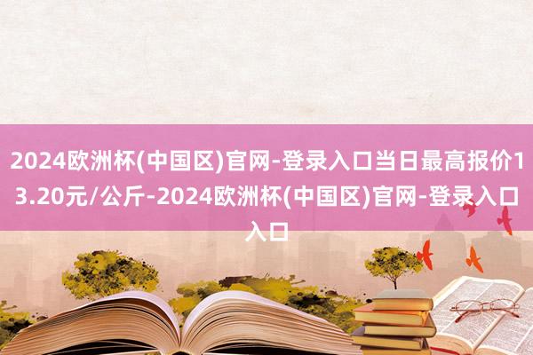 2024欧洲杯(中国区)官网-登录入口当日最高报价13.20元/公斤-2024欧洲杯(中国区)官网-登录入口