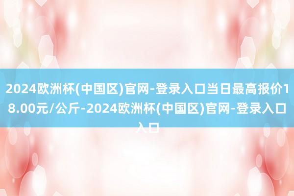 2024欧洲杯(中国区)官网-登录入口当日最高报价18.00元/公斤-2024欧洲杯(中国区)官网-登录入口