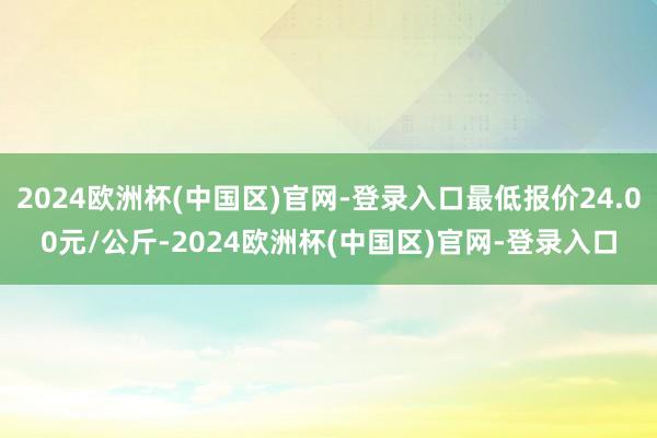 2024欧洲杯(中国区)官网-登录入口最低报价24.00元/公斤-2024欧洲杯(中国区)官网-登录入口