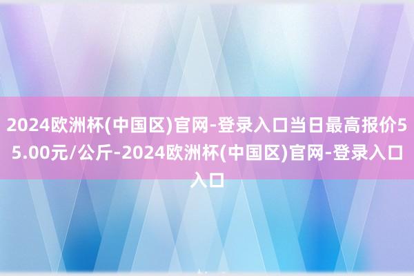 2024欧洲杯(中国区)官网-登录入口当日最高报价55.00元/公斤-2024欧洲杯(中国区)官网-登录入口