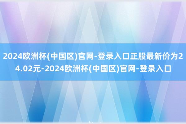 2024欧洲杯(中国区)官网-登录入口正股最新价为24.02元-2024欧洲杯(中国区)官网-登录入口