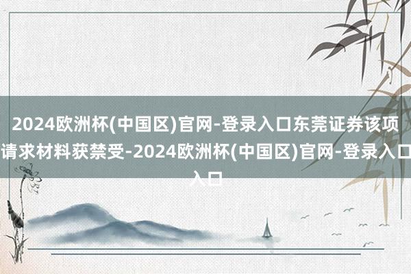 2024欧洲杯(中国区)官网-登录入口东莞证券该项请求材料获禁受-2024欧洲杯(中国区)官网-登录入口