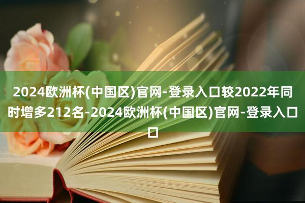 2024欧洲杯(中国区)官网-登录入口较2022年同时增多212名-2024欧洲杯(中国区)官网-登录入口