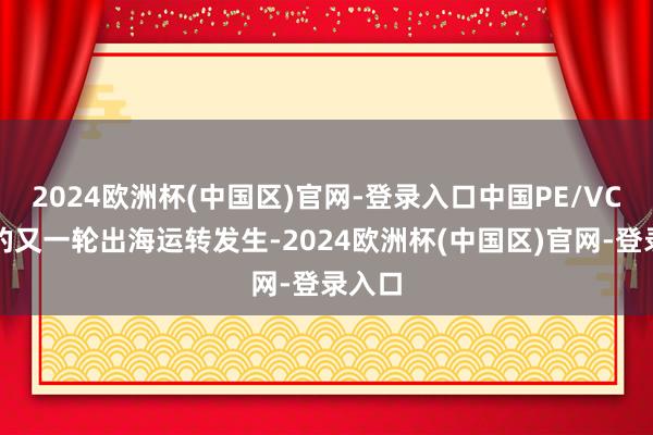 2024欧洲杯(中国区)官网-登录入口中国PE/VC机构的又一轮出海运转发生-2024欧洲杯(中国区)官网-登录入口