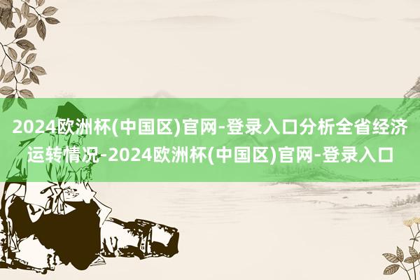 2024欧洲杯(中国区)官网-登录入口分析全省经济运转情况-2024欧洲杯(中国区)官网-登录入口