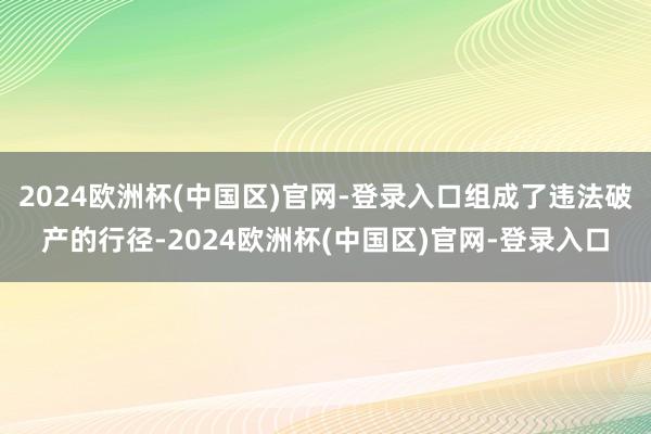 2024欧洲杯(中国区)官网-登录入口组成了违法破产的行径-2024欧洲杯(中国区)官网-登录入口