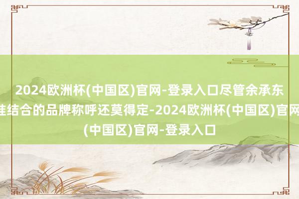 2024欧洲杯(中国区)官网-登录入口尽管余承东示意与江淮结合的品牌称呼还莫得定-2024欧洲杯(中国区)官网-登录入口