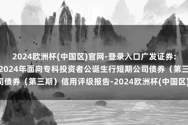 2024欧洲杯(中国区)官网-登录入口广发证券: 广发证券股份有限公司2024年面向专科投资者公诞生行短期公司债券（第三期）信用评级报告-2024欧洲杯(中国区)官网-登录入口