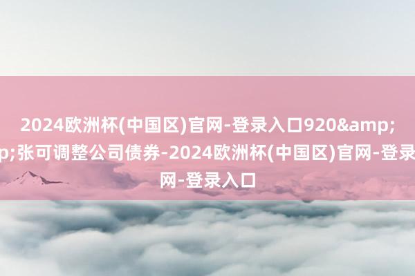 2024欧洲杯(中国区)官网-登录入口920&ensp;张可调整公司债券-2024欧洲杯(中国区)官网-登录入口