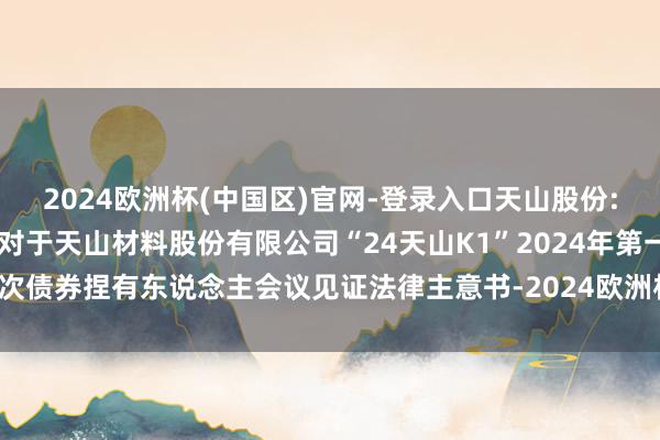 2024欧洲杯(中国区)官网-登录入口天山股份: 北京市嘉源讼师事务所对于天山材料股份有限公司“24天山K1”2024年第一次债券捏有东说念主会议见证法律主意书-2024欧洲杯(中国区)官网-登录入口