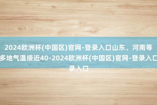 2024欧洲杯(中国区)官网-登录入口山东、河南等多地气温接近40-2024欧洲杯(中国区)官网-登录入口