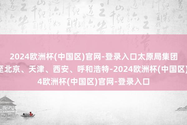 2024欧洲杯(中国区)官网-登录入口太原局集团公司加开太原至北京、天津、西安、呼和浩特-2024欧洲杯(中国区)官网-登录入口