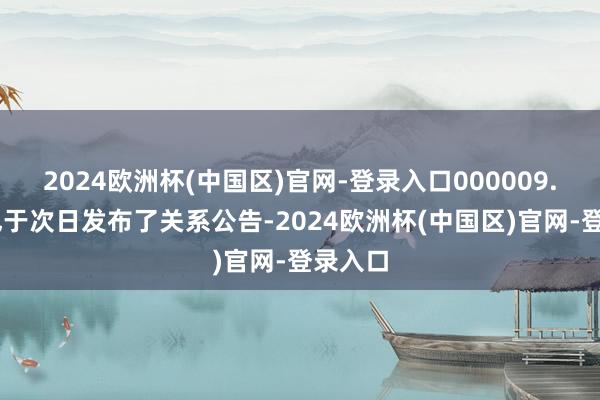 2024欧洲杯(中国区)官网-登录入口000009.SZ）也于次日发布了关系公告-2024欧洲杯(中国区)官网-登录入口