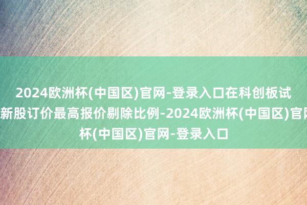 2024欧洲杯(中国区)官网-登录入口在科创板试点转移适用新股订价最高报价剔除比例-2024欧洲杯(中国区)官网-登录入口