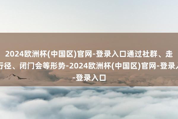 2024欧洲杯(中国区)官网-登录入口通过社群、走进行径、闭门会等形势-2024欧洲杯(中国区)官网-登录入口