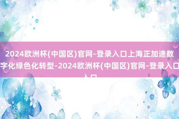 2024欧洲杯(中国区)官网-登录入口上海正加速数字化绿色化转型-2024欧洲杯(中国区)官网-登录入口