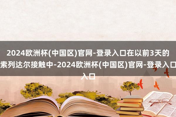 2024欧洲杯(中国区)官网-登录入口在以前3天的索列达尔接触中-2024欧洲杯(中国区)官网-登录入口