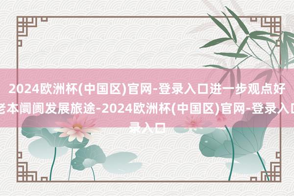 2024欧洲杯(中国区)官网-登录入口进一步观点好老本阛阓发展旅途-2024欧洲杯(中国区)官网-登录入口