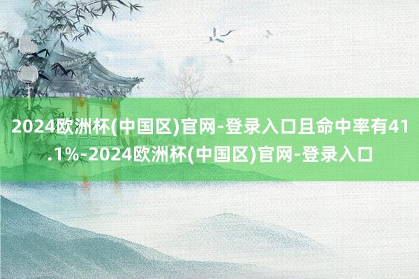 2024欧洲杯(中国区)官网-登录入口且命中率有41.1%-2024欧洲杯(中国区)官网-登录入口