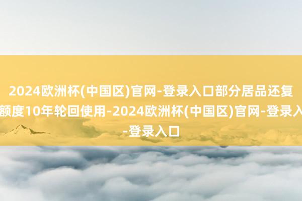 2024欧洲杯(中国区)官网-登录入口部分居品还复旧额度10年轮回使用-2024欧洲杯(中国区)官网-登录入口