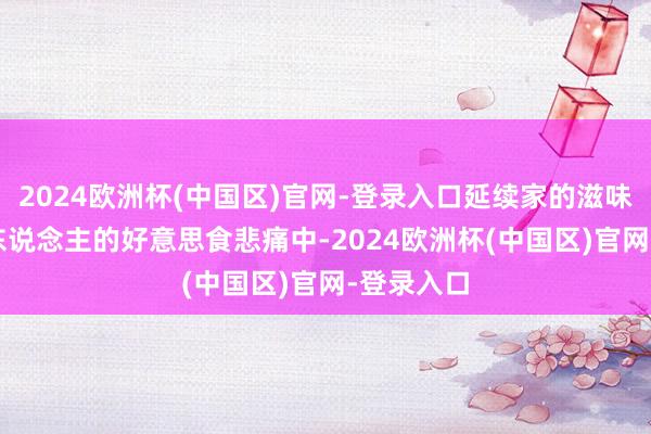 2024欧洲杯(中国区)官网-登录入口延续家的滋味  在常平东说念主的好意思食悲痛中-2024欧洲杯(中国区)官网-登录入口