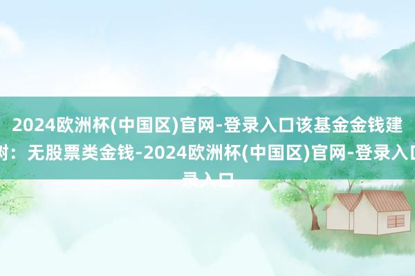 2024欧洲杯(中国区)官网-登录入口该基金金钱建树：无股票类金钱-2024欧洲杯(中国区)官网-登录入口