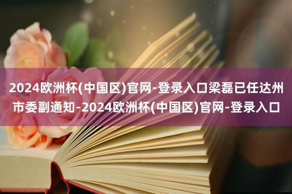 2024欧洲杯(中国区)官网-登录入口梁磊已任达州市委副通知-2024欧洲杯(中国区)官网-登录入口