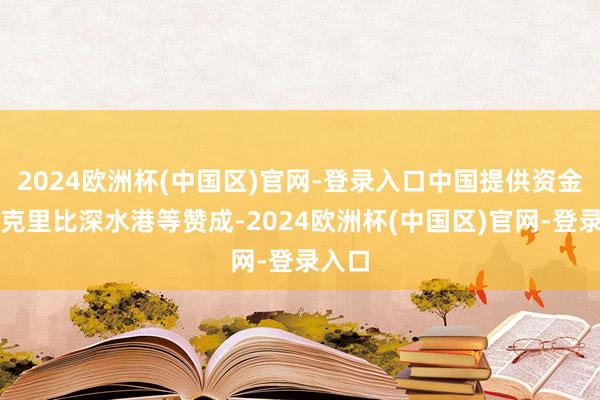 2024欧洲杯(中国区)官网-登录入口中国提供资金用于克里比深水港等赞成-2024欧洲杯(中国区)官网-登录入口