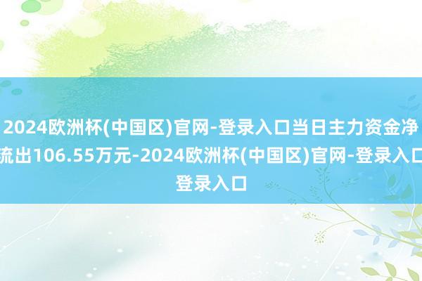 2024欧洲杯(中国区)官网-登录入口当日主力资金净流出106.55万元-2024欧洲杯(中国区)官网-登录入口