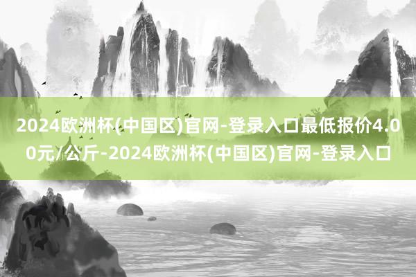 2024欧洲杯(中国区)官网-登录入口最低报价4.00元/公斤-2024欧洲杯(中国区)官网-登录入口