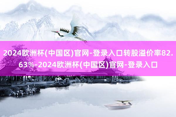 2024欧洲杯(中国区)官网-登录入口转股溢价率82.63%-2024欧洲杯(中国区)官网-登录入口