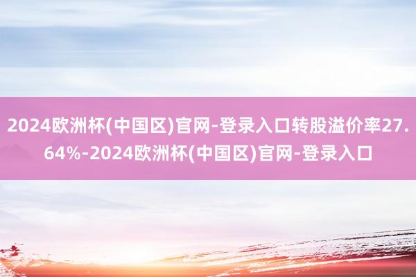 2024欧洲杯(中国区)官网-登录入口转股溢价率27.64%-2024欧洲杯(中国区)官网-登录入口