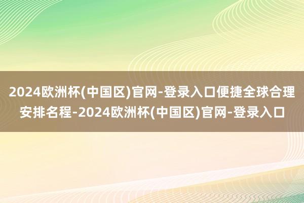 2024欧洲杯(中国区)官网-登录入口便捷全球合理安排名程-2024欧洲杯(中国区)官网-登录入口