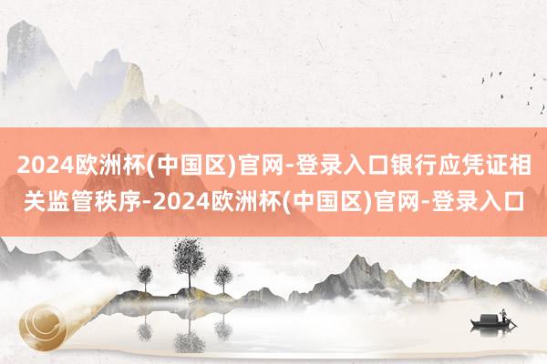 2024欧洲杯(中国区)官网-登录入口银行应凭证相关监管秩序-2024欧洲杯(中国区)官网-登录入口